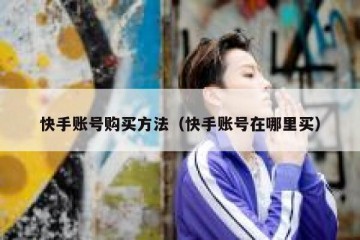 快手账号购买方法（快手账号在哪里买）