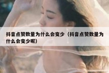 抖音点赞数量为什么会变少（抖音点赞数量为什么会变少呢）