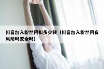 抖音加入粉丝团扣多少钱（抖音加入粉丝团有风险吗安全吗）