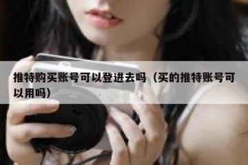 推特购买账号可以登进去吗（买的推特账号可以用吗）