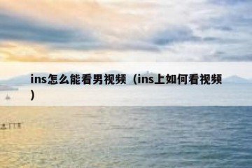ins怎么能看男视频（ins上如何看视频）