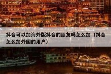 抖音可以加海外版抖音的朋友吗怎么加（抖音怎么加外国的用户）