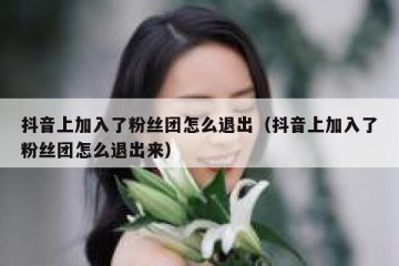 抖音上加入了粉丝团怎么退出（抖音上加入了粉丝团怎么退出来）