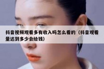 抖音视频观看多有收入吗怎么看的（抖音观看量达到多少会给钱）