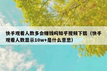 快手观看人数多会赚钱吗知乎视频下载（快手观看人数显示10w+是什么意思）