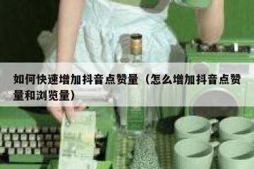 如何快速增加抖音点赞量（怎么增加抖音点赞量和浏览量）