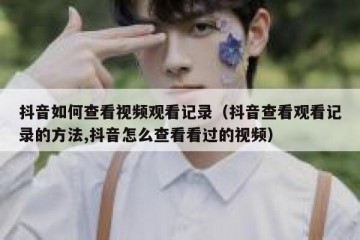 抖音如何查看视频观看记录（抖音查看观看记录的方法,抖音怎么查看看过的视频）
