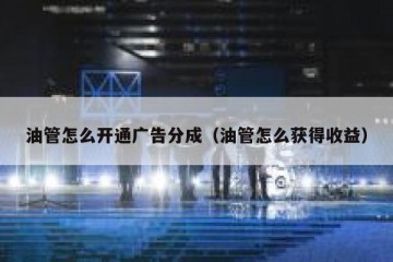 油管怎么开通广告分成（油管怎么获得收益）