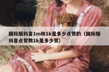 国际版抖音1m和1k是多少点赞的（国际版抖音点赞数1k是多少赞）