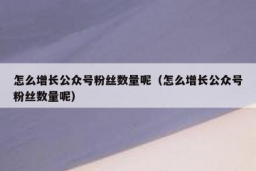 怎么增长公众号粉丝数量呢（怎么增长公众号粉丝数量呢）