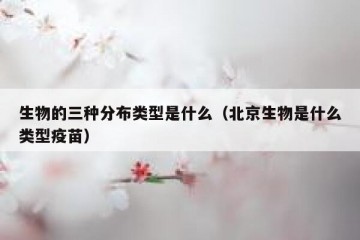生物的三种分布类型是什么（北京生物是什么类型疫苗）