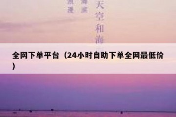 全网下单平台（24小时自助下单全网最低价）