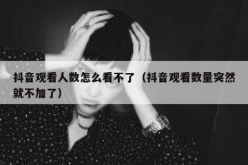 抖音观看人数怎么看不了（抖音观看数量突然就不加了）