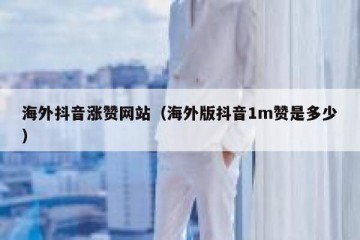 海外抖音涨赞网站（海外版抖音1m赞是多少）