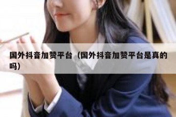 国外抖音加赞平台（国外抖音加赞平台是真的吗）