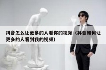 抖音怎么让更多的人看你的视频（抖音如何让更多的人看到我的视频）