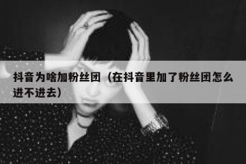 抖音为啥加粉丝团（在抖音里加了粉丝团怎么进不进去）