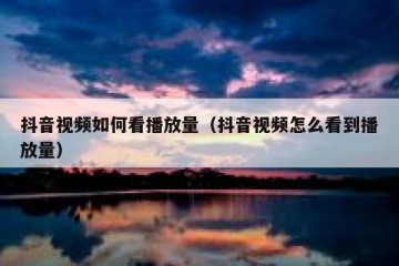 抖音视频如何看播放量（抖音视频怎么看到播放量）