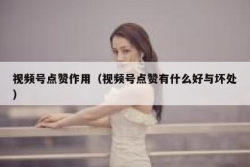 视频号点赞作用（视频号点赞有什么好与坏处）