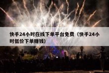 快手24小时在线下单平台免费（快手24小时低价下单赚钱）