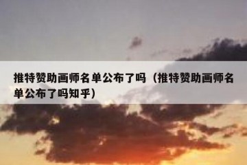推特赞助画师名单公布了吗（推特赞助画师名单公布了吗知乎）
