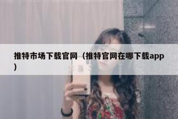 推特市场下载官网（推特官网在哪下载app）