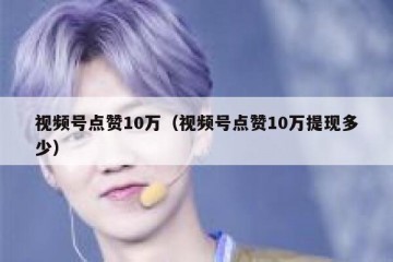 视频号点赞10万（视频号点赞10万提现多少）
