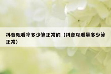抖音观看率多少算正常的（抖音观看量多少算正常）