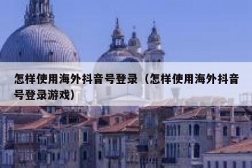 怎样使用海外抖音号登录（怎样使用海外抖音号登录游戏）