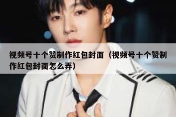 视频号十个赞制作红包封面（视频号十个赞制作红包封面怎么弄）