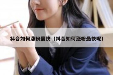 抖音如何涨粉最快（抖音如何涨粉最快呢）