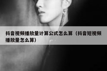 抖音视频播放量计算公式怎么算（抖音短视频播放量怎么算）