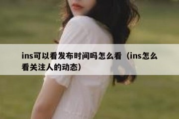 ins可以看发布时间吗怎么看（ins怎么看关注人的动态）