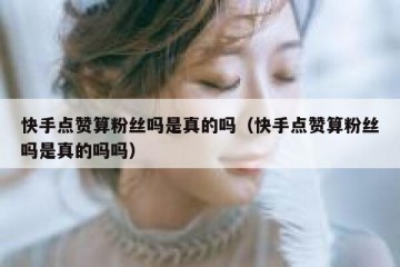 快手点赞算粉丝吗是真的吗（快手点赞算粉丝吗是真的吗吗）