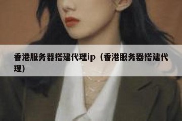 香港服务器搭建代理ip（香港服务器搭建代理）
