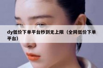 dy低价下单平台秒到无上限（全网低价下单平台）