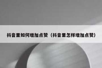 抖音里如何增加点赞（抖音里怎样增加点赞）