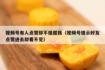 视频号有人点赞却不提醒我（视频号提示好友点赞进去却看不见）