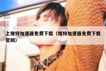 上推特加速器免费下载（推特加速器免费下载官网）