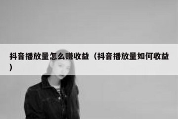 抖音播放量怎么赚收益（抖音播放量如何收益）