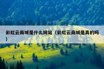 彩虹云商城是什么网站（彩虹云商城是真的吗）
