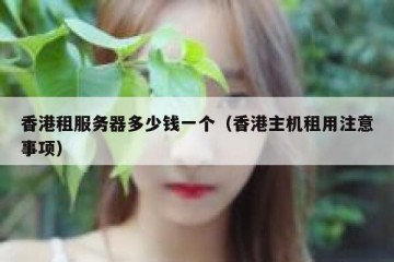 香港租服务器多少钱一个（香港主机租用注意事项）