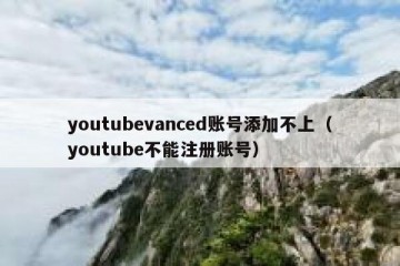 youtubevanced账号添加不上（youtube不能注册账号）