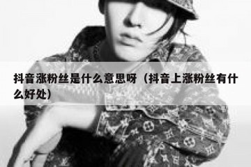 抖音涨粉丝是什么意思呀（抖音上涨粉丝有什么好处）