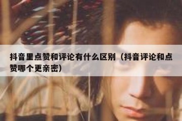 抖音里点赞和评论有什么区别（抖音评论和点赞哪个更亲密）