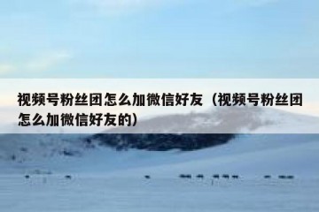 视频号粉丝团怎么加微信好友（视频号粉丝团怎么加微信好友的）