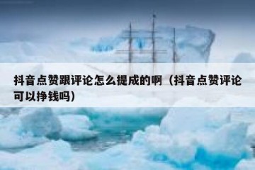 抖音点赞跟评论怎么提成的啊（抖音点赞评论可以挣钱吗）