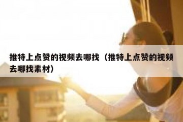 推特上点赞的视频去哪找（推特上点赞的视频去哪找素材）