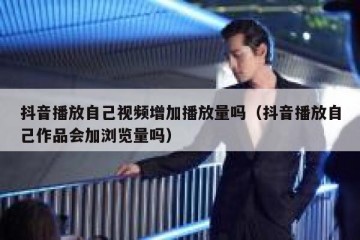抖音播放自己视频增加播放量吗（抖音播放自己作品会加浏览量吗）
