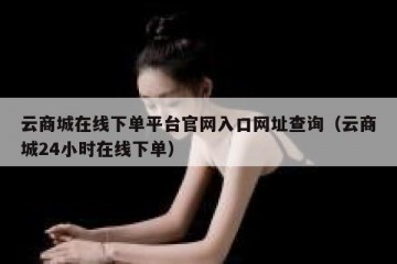 云商城在线下单平台官网入口网址查询（云商城24小时在线下单）